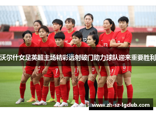 沃尔什女足英超主场精彩远射破门助力球队迎来重要胜利