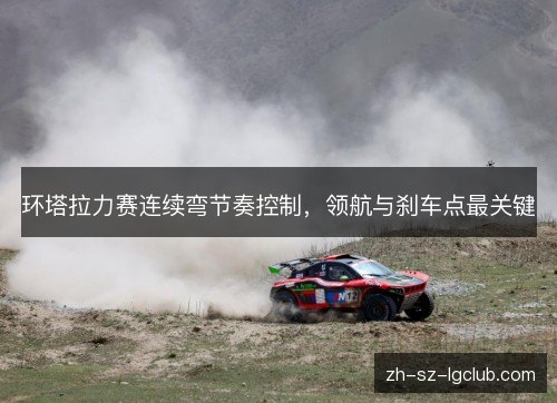 环塔拉力赛连续弯节奏控制，领航与刹车点最关键