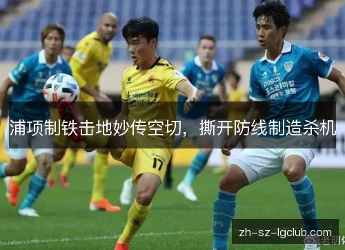 浦项制铁击地妙传空切，撕开防线制造杀机