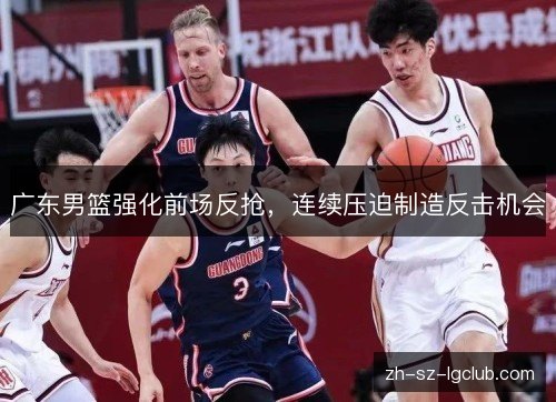 广东男篮强化前场反抢,连续压迫制造反击机会 广东男篮强化前场反抢,连续压迫制造反击机会