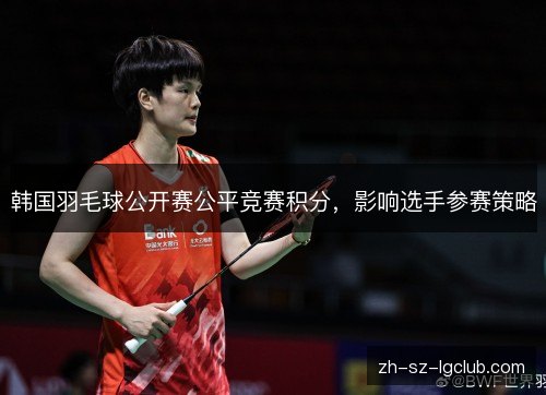 韩国羽毛球公开赛公平竞赛积分，影响选手参赛策略