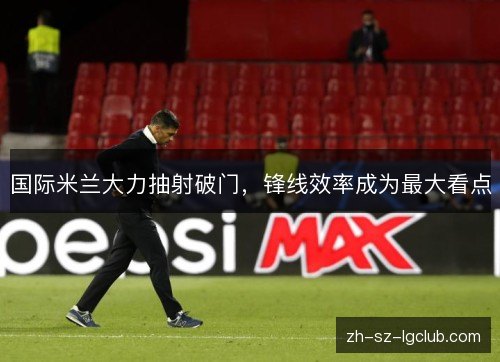 国际米兰大力抽射破门，锋线效率成为最大看点